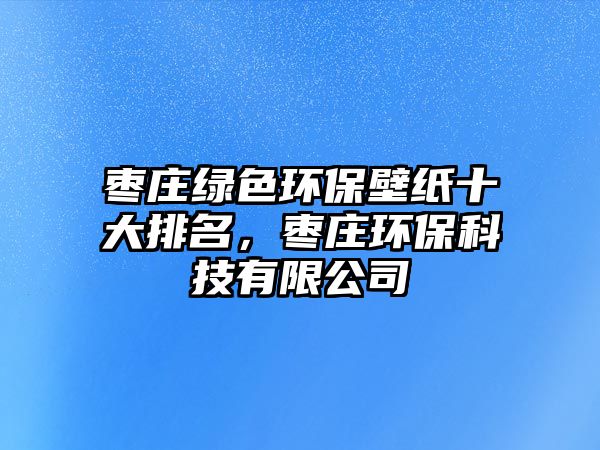 棗莊綠色環(huán)保壁紙十大排名，棗莊環(huán)保科技有限公司