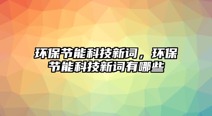 環(huán)保節(jié)能科技新詞，環(huán)保節(jié)能科技新詞有哪些