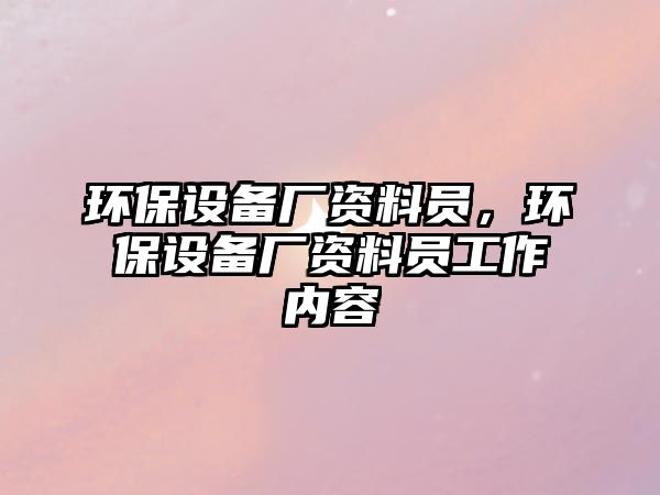 環(huán)保設(shè)備廠資料員，環(huán)保設(shè)備廠資料員工作內(nèi)容
