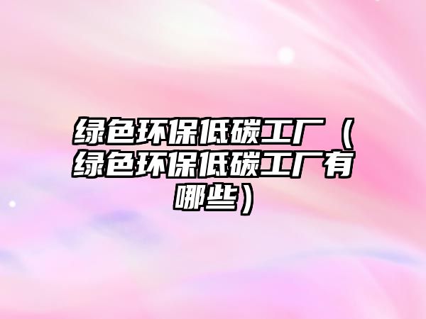 綠色環(huán)保低碳工廠(chǎng)（綠色環(huán)保低碳工廠(chǎng)有哪些）
