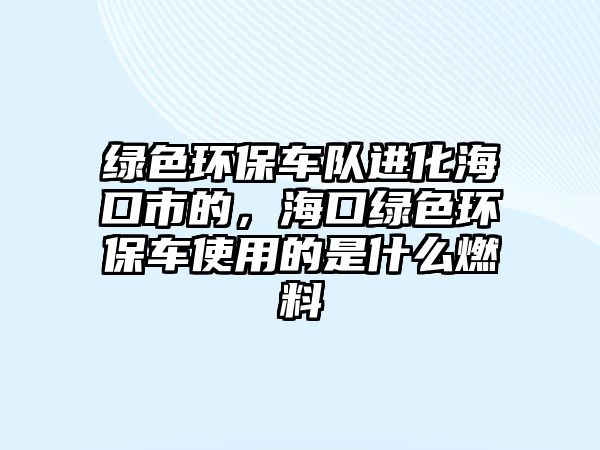 綠色環(huán)保車隊(duì)進(jìn)化?？谑械?，?？诰G色環(huán)保車使用的是什么燃料