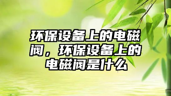 環(huán)保設(shè)備上的電磁閥，環(huán)保設(shè)備上的電磁閥是什么