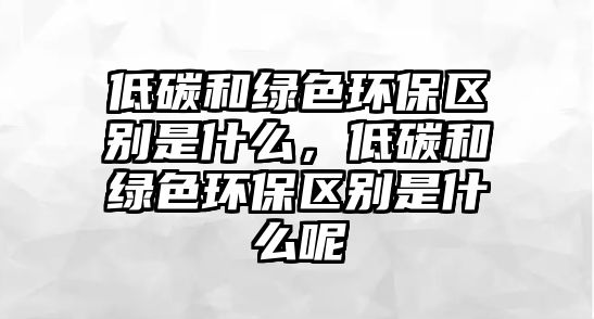 低碳和綠色環(huán)保區(qū)別是什么，低碳和綠色環(huán)保區(qū)別是什么呢