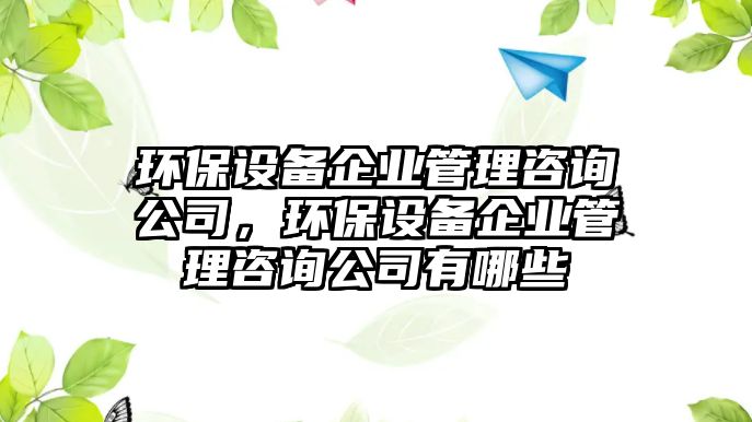 環(huán)保設(shè)備企業(yè)管理咨詢(xún)公司，環(huán)保設(shè)備企業(yè)管理咨詢(xún)公司有哪些