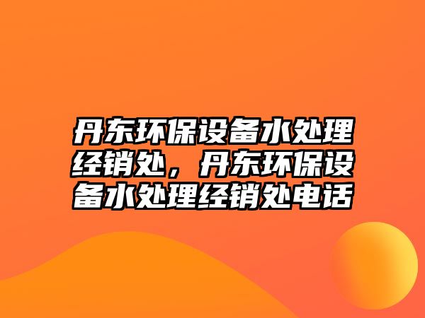 丹東環(huán)保設(shè)備水處理經(jīng)銷處，丹東環(huán)保設(shè)備水處理經(jīng)銷處電話
