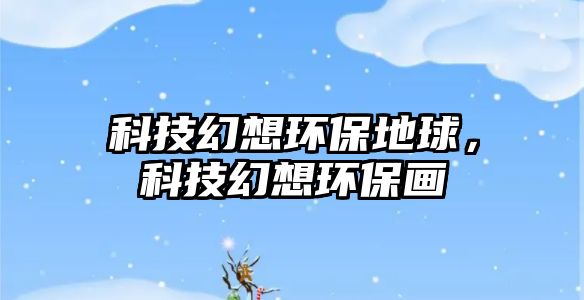 科技幻想環(huán)保地球，科技幻想環(huán)保畫(huà)
