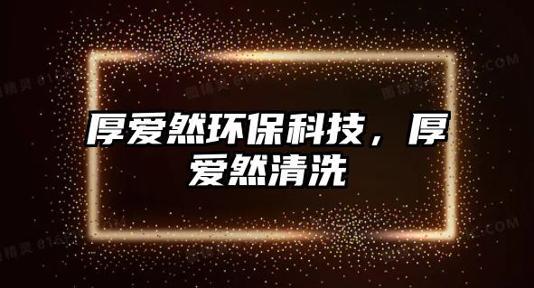 厚愛然環(huán)?？萍?，厚愛然清洗