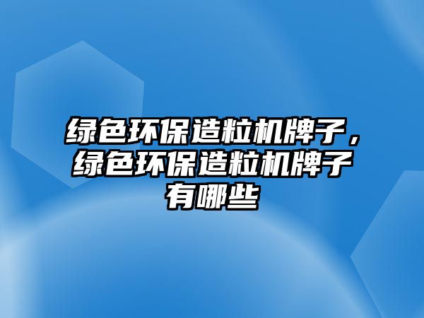 綠色環(huán)保造粒機牌子，綠色環(huán)保造粒機牌子有哪些
