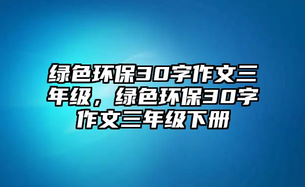綠色環(huán)保30字作文三年級(jí)，綠色環(huán)保30字作文三年級(jí)下冊