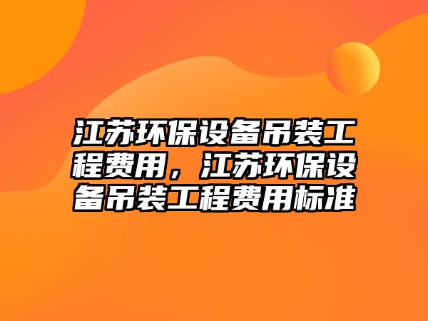 江蘇環(huán)保設(shè)備吊裝工程費(fèi)用，江蘇環(huán)保設(shè)備吊裝工程費(fèi)用標(biāo)準(zhǔn)