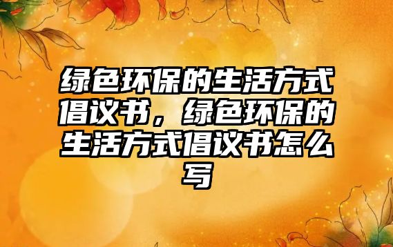 綠色環(huán)保的生活方式倡議書，綠色環(huán)保的生活方式倡議書怎么寫