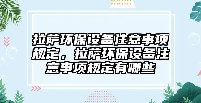 拉薩環(huán)保設(shè)備注意事項規(guī)定，拉薩環(huán)保設(shè)備注意事項規(guī)定有哪些