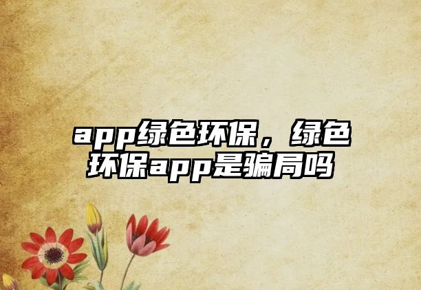 app綠色環(huán)保，綠色環(huán)保app是騙局嗎