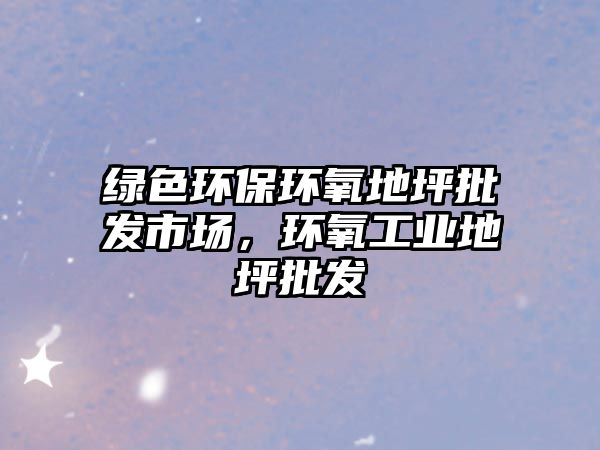 綠色環(huán)保環(huán)氧地坪批發(fā)市場(chǎng)，環(huán)氧工業(yè)地坪批發(fā)