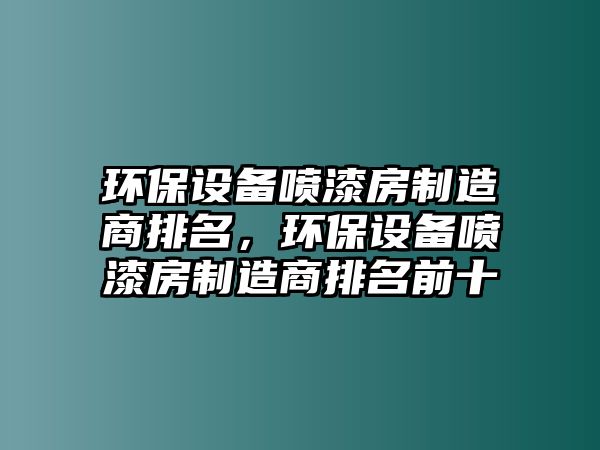 環(huán)保設(shè)備噴漆房制造商排名，環(huán)保設(shè)備噴漆房制造商排名前十