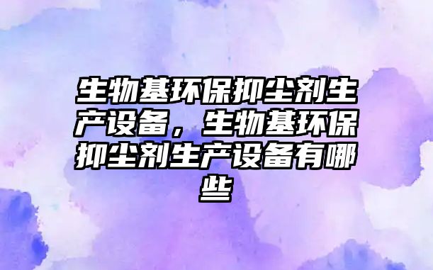 生物基環(huán)保抑塵劑生產(chǎn)設(shè)備，生物基環(huán)保抑塵劑生產(chǎn)設(shè)備有哪些