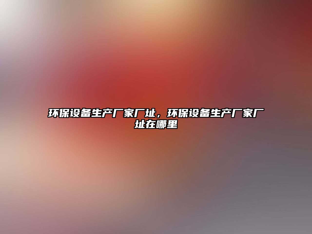 環(huán)保設(shè)備生產(chǎn)廠家廠址，環(huán)保設(shè)備生產(chǎn)廠家廠址在哪里