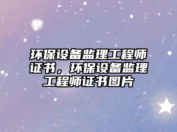 環(huán)保設(shè)備監(jiān)理工程師證書(shū)，環(huán)保設(shè)備監(jiān)理工程師證書(shū)圖片