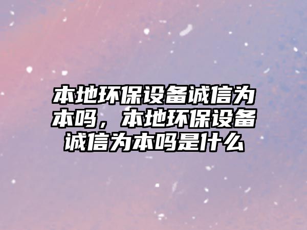 本地環(huán)保設(shè)備誠信為本嗎，本地環(huán)保設(shè)備誠信為本嗎是什么