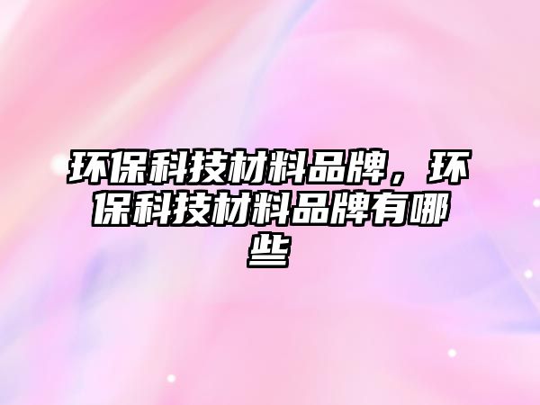 環(huán)?？萍疾牧掀放疲h(huán)保科技材料品牌有哪些
