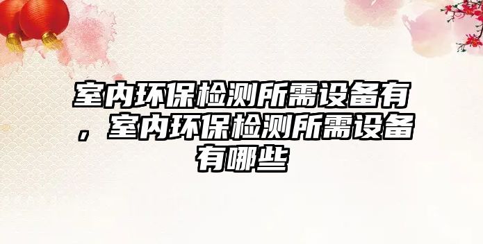 室內(nèi)環(huán)保檢測(cè)所需設(shè)備有，室內(nèi)環(huán)保檢測(cè)所需設(shè)備有哪些