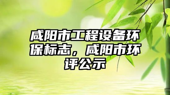 咸陽市工程設(shè)備環(huán)保標志，咸陽市環(huán)評公示