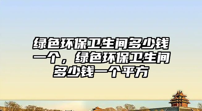 綠色環(huán)保衛(wèi)生間多少錢一個(gè)，綠色環(huán)保衛(wèi)生間多少錢一個(gè)平方