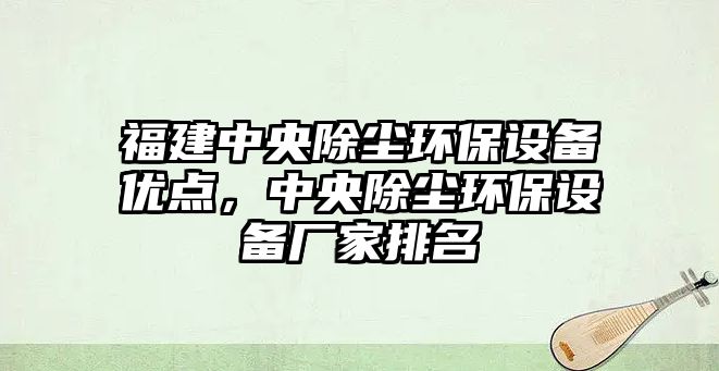 福建中央除塵環(huán)保設(shè)備優(yōu)點，中央除塵環(huán)保設(shè)備廠家排名