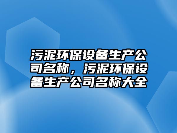 污泥環(huán)保設備生產(chǎn)公司名稱，污泥環(huán)保設備生產(chǎn)公司名稱大全