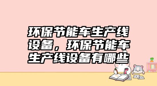 環(huán)保節(jié)能車生產(chǎn)線設(shè)備，環(huán)保節(jié)能車生產(chǎn)線設(shè)備有哪些