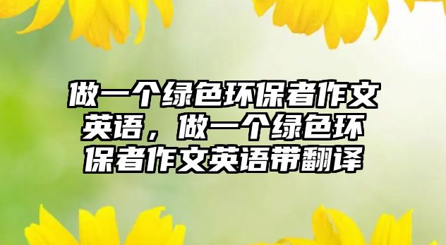 做一個(gè)綠色環(huán)保者作文英語，做一個(gè)綠色環(huán)保者作文英語帶翻譯