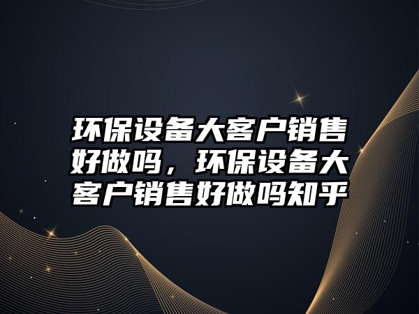 環(huán)保設(shè)備大客戶銷售好做嗎，環(huán)保設(shè)備大客戶銷售好做嗎知乎