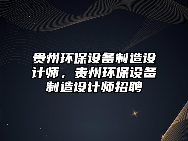 貴州環(huán)保設(shè)備制造設(shè)計師，貴州環(huán)保設(shè)備制造設(shè)計師招聘