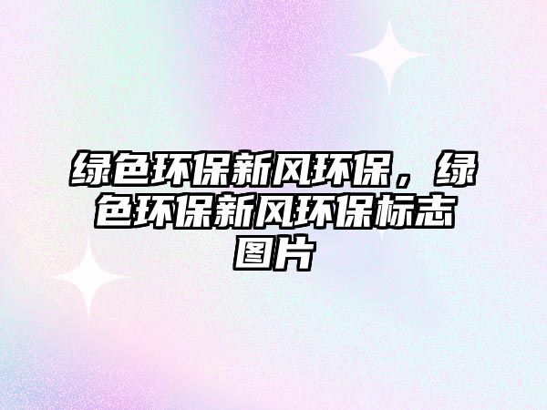綠色環(huán)保新風環(huán)保，綠色環(huán)保新風環(huán)保標志圖片