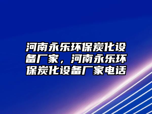 河南永樂環(huán)保炭化設備廠家，河南永樂環(huán)保炭化設備廠家電話