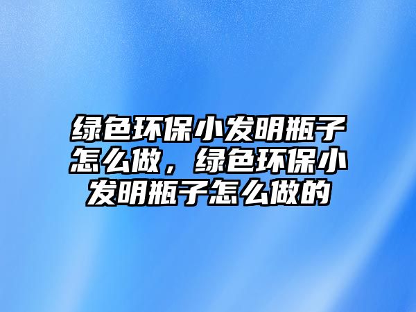 綠色環(huán)保小發(fā)明瓶子怎么做，綠色環(huán)保小發(fā)明瓶子怎么做的