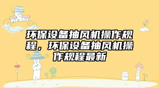 環(huán)保設備抽風機操作規(guī)程，環(huán)保設備抽風機操作規(guī)程最新
