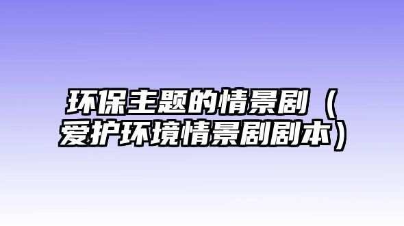 環(huán)保主題的情景?。◥圩o(hù)環(huán)境情景劇劇本）