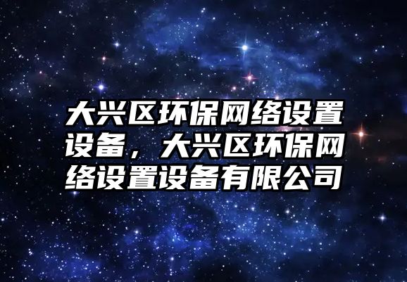 大興區(qū)環(huán)保網(wǎng)絡(luò)設(shè)置設(shè)備，大興區(qū)環(huán)保網(wǎng)絡(luò)設(shè)置設(shè)備有限公司