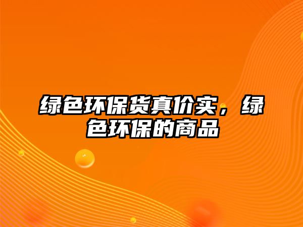 綠色環(huán)保貨真價實，綠色環(huán)保的商品