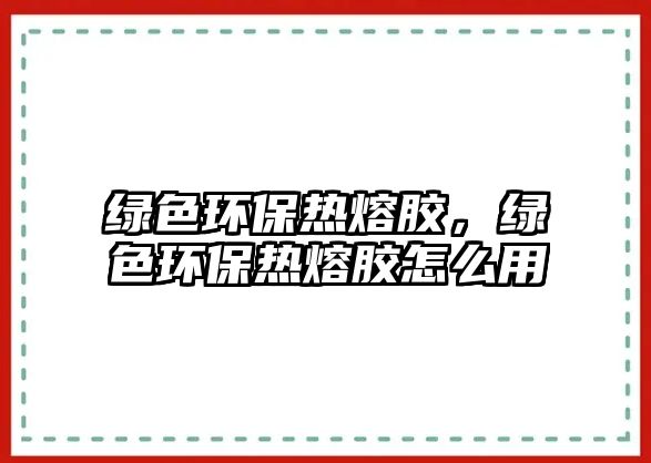 綠色環(huán)保熱熔膠，綠色環(huán)保熱熔膠怎么用