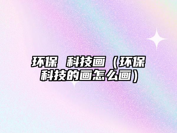環(huán)保 科技畫(huà)（環(huán)?？萍嫉漠?huà)怎么畫(huà)）