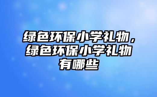 綠色環(huán)保小學(xué)禮物，綠色環(huán)保小學(xué)禮物有哪些