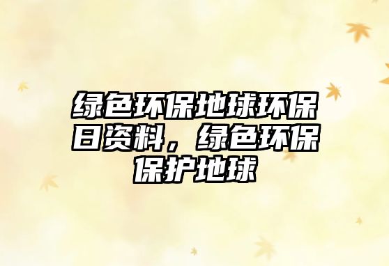 綠色環(huán)保地球環(huán)保日資料，綠色環(huán)保保護地球