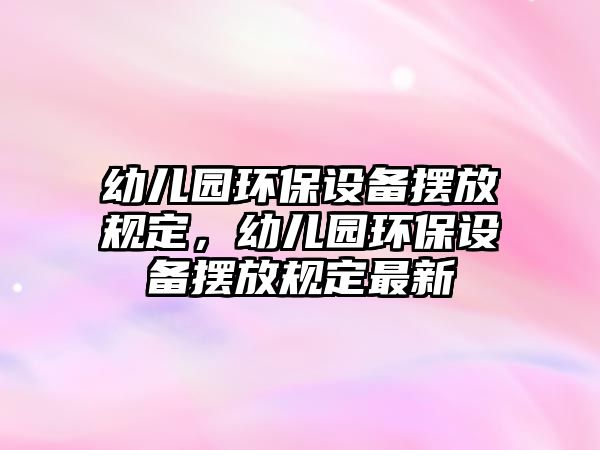幼兒園環(huán)保設(shè)備擺放規(guī)定，幼兒園環(huán)保設(shè)備擺放規(guī)定最新
