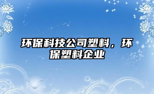 環(huán)?？萍脊舅芰?，環(huán)保塑料企業(yè)
