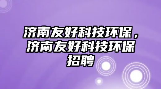 濟南友好科技環(huán)保，濟南友好科技環(huán)保招聘