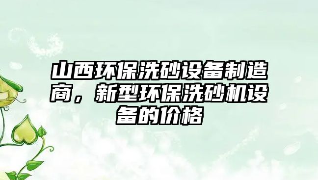 山西環(huán)保洗砂設(shè)備制造商，新型環(huán)保洗砂機(jī)設(shè)備的價(jià)格