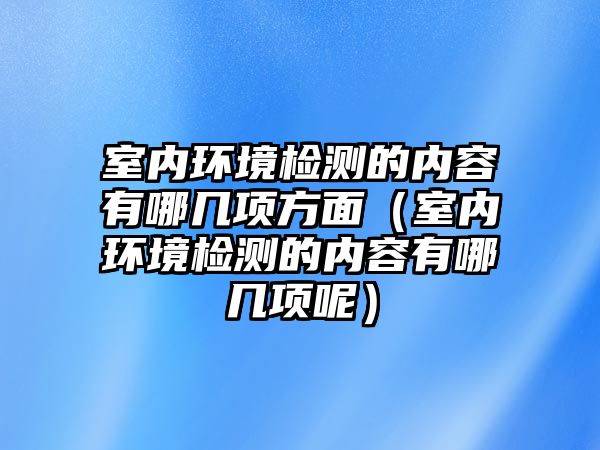室內環(huán)境檢測的內容有哪幾項方面（室內環(huán)境檢測的內容有哪幾項呢）