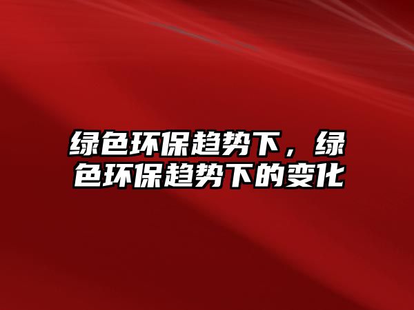 綠色環(huán)保趨勢下，綠色環(huán)保趨勢下的變化